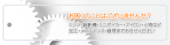 ミシン・裁断機・アイロン・ミニボイラー・小物の修理・加工・メンテナンス